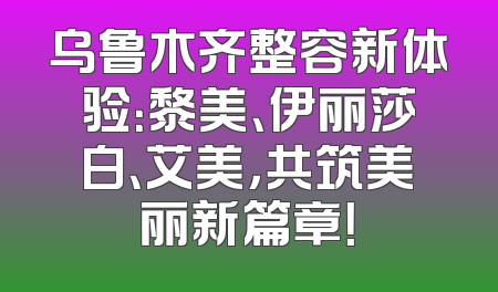 乌鲁木齐整容新体验：黎美、伊丽莎白、艾美，共筑美丽新篇章！