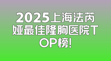 2025上海法芮娅最佳隆胸医院TOP榜！