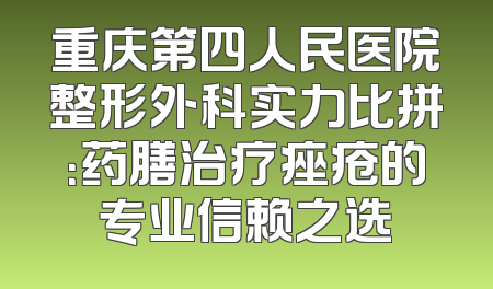 重庆第四人民医院整形外科实力比拼：药膳治疗痤疮的专业信赖之选