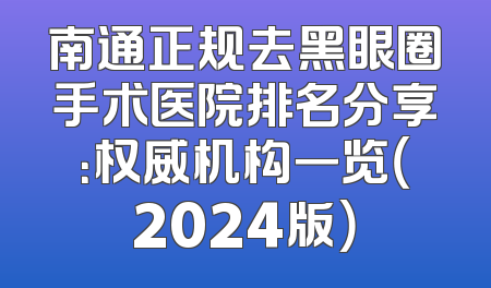 南通正规去黑眼圈手术医院排名分享：权威机构一览（2024版）