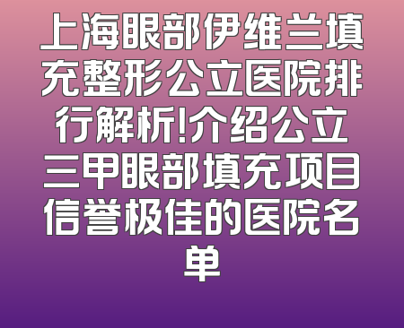 上海眼部伊维兰填充整形公立医院排行解析！介绍公立三甲眼部填充项目信誉极佳的医院名单