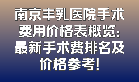 南京丰乳医院手术费用价格表概览：最新手术费排名及价格参考！