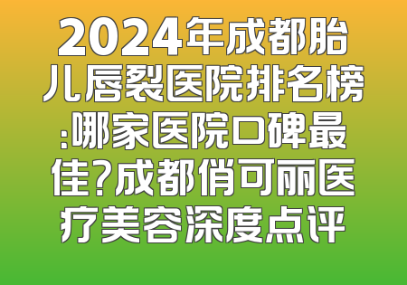 2024年成都胎儿唇裂医院排名榜：哪家医院口碑最佳？成都俏可丽医疗美容深度点评