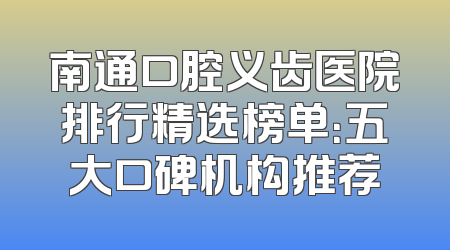 南通口腔义齿医院排行精选榜单：五大口碑机构推荐