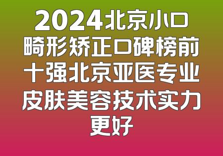 2024北京小口畸形矫正口碑榜前十强北京亚医专业皮肤美容技术实力更好