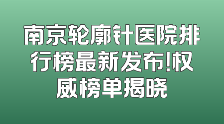 南京轮廓针医院排行榜最新发布！权威榜单揭晓
