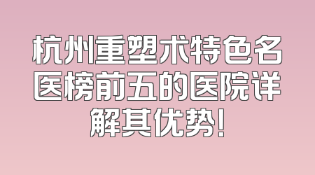 杭州重塑术特色名医榜前五的医院详解其优势！
