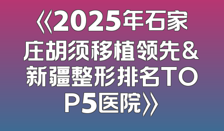 《2025年石家庄胡须移植领先&新疆整形排名TOP5医院》