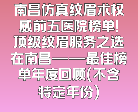 南昌仿真纹眉术权威前五医院榜单！顶级纹眉服务之选在南昌——最佳榜单年度回顾（不含特定年份）