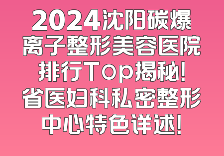2024沈阳碳爆离子整形美容医院排行Top揭秘！省医妇科私密整形中心特色详述！