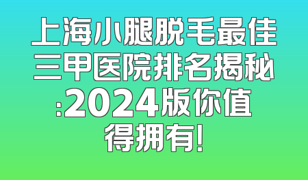 上海小腿脱毛最佳三甲医院排名揭秘：2024版你值得拥有！