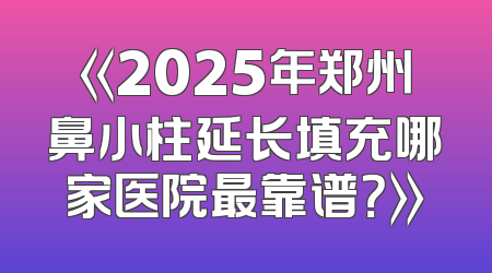 《2025年郑州鼻小柱延长填充哪家医院最靠谱？》
