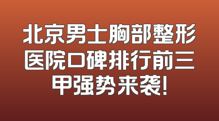 北京男士胸部整形医院口碑排行前三甲强势来袭！