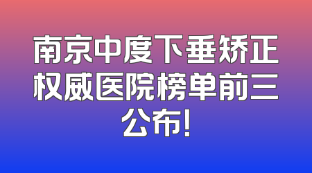 南京中度下垂矫正权威医院榜单前三公布！