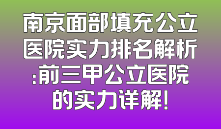 南京面部填充公立医院实力排名解析：前三甲公立医院的实力详解！