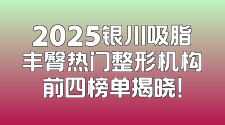 2025银川吸脂丰臀热门整形机构前四榜单揭晓！
