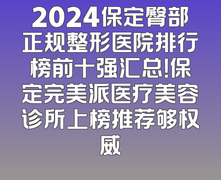 2024保定臀部正规整形医院排行榜前十强汇总！保定完美派医疗美容诊所上榜推荐够权威