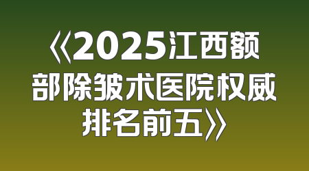 《2025江西额部除皱术医院权威排名前五》