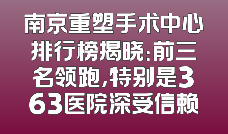 南京重塑手术中心排行榜揭晓：前三名领跑，特别是363医院深受信赖