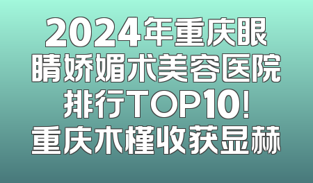 2024年重庆眼睛娇媚术美容医院排行TOP10！重庆木槿收获显赫
