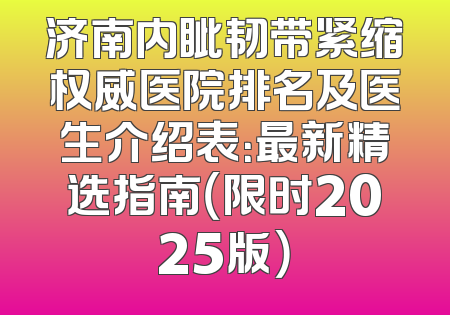 济南内眦韧带紧缩权威医院排名及医生介绍表：最新精选指南（限时2025版）