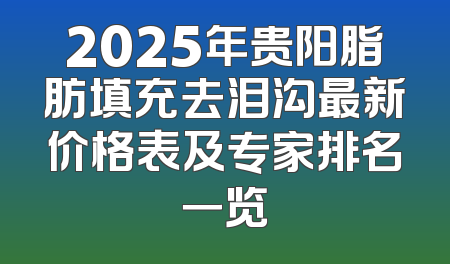 2025年贵阳脂肪填充去泪沟最新价格表及专家排名一览
