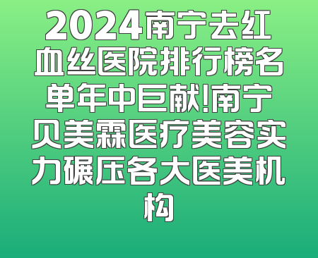 2024南宁去红血丝医院排行榜名单年中巨献！南宁贝美霖医疗美容实力碾压各大医美机构