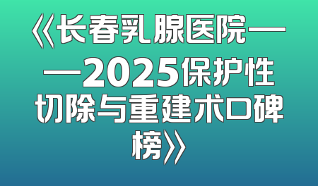 《长春乳腺医院——2025保护性切除与重建术口碑榜》