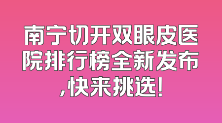 南宁切开双眼皮医院排行榜全新发布，快来挑选！
