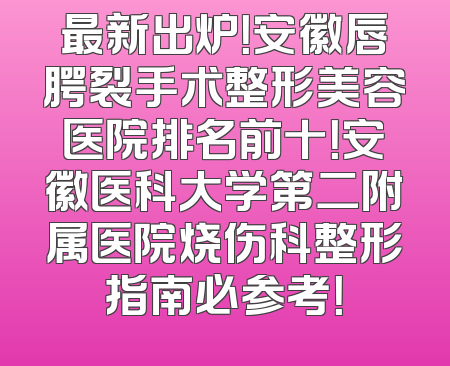 最新出炉！安徽唇腭裂手术整形美容医院排名前十！安徽医科大学第二附属医院烧伤科整形指南必参考！