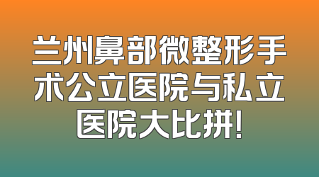 兰州鼻部微整形手术公立医院与私立医院大比拼！