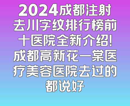 2024成都注射去川字纹排行榜前十医院全新介绍！成都高新花一棠医疗美容医院去过的都说好