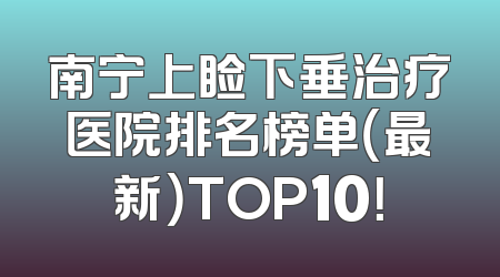 南宁上睑下垂治疗医院排名榜单（最新）TOP10！