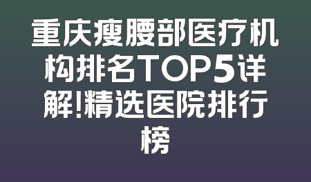 重庆瘦腰部医疗机构排名TOP5详解！精选医院排行榜