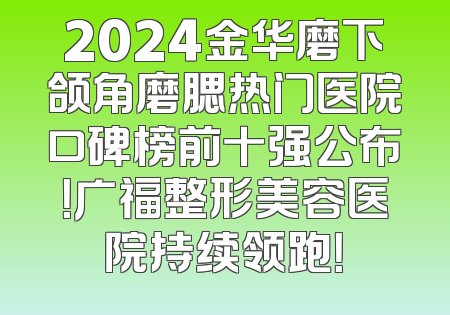 2024金华磨下颌角磨腮热门医院口碑榜前十强公布！广福整形美容医院持续领跑！