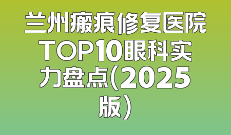 兰州瘢痕修复医院TOP10眼科实力盘点（2025版）