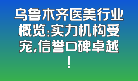 乌鲁木齐医美行业概览：实力机构受宠，信誉口碑卓越！
