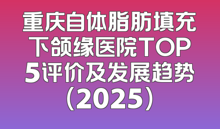 重庆自体脂肪填充下颌缘医院TOP5评价及发展趋势（2025）