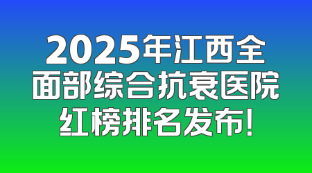 2025年江西全面部综合抗衰医院红榜排名发布！