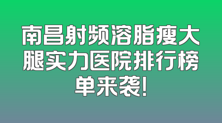 南昌射频溶脂瘦大腿实力医院排行榜单来袭！