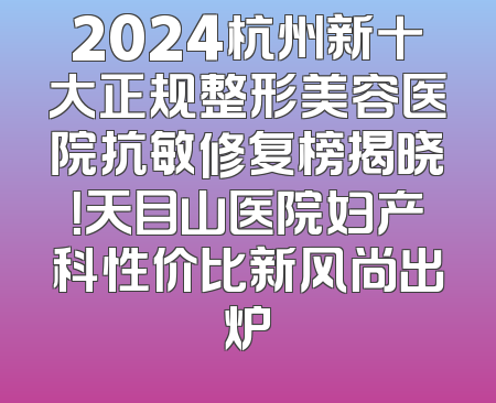 2024杭州新十大正规整形美容医院抗敏修复榜揭晓！天目山医院妇产科性价比新风尚出炉