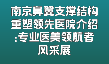 南京鼻翼支撑结构重塑领先医院介绍：专业医美领航者风采展