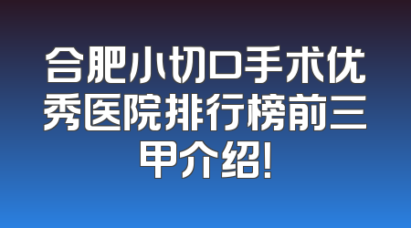 合肥小切口手术优秀医院排行榜前三甲介绍！