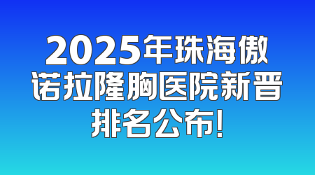 2025年珠海傲诺拉隆胸医院新晋排名公布！