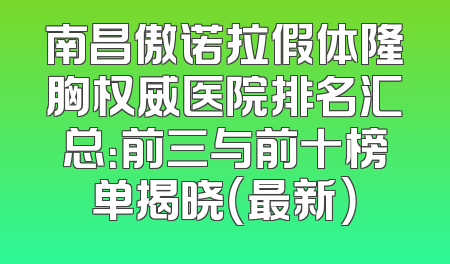 南昌傲诺拉假体隆胸权威医院排名汇总：前三与前十榜单揭晓（最新）