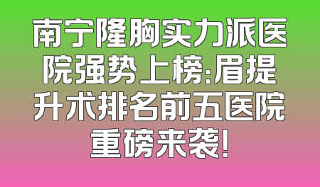 南宁隆胸实力派医院强势上榜：眉提升术排名前五医院重磅来袭！