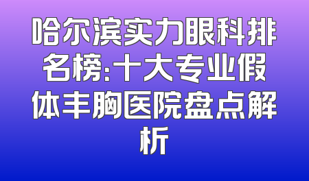 哈尔滨实力眼科排名榜：十大专业假体丰胸医院盘点解析