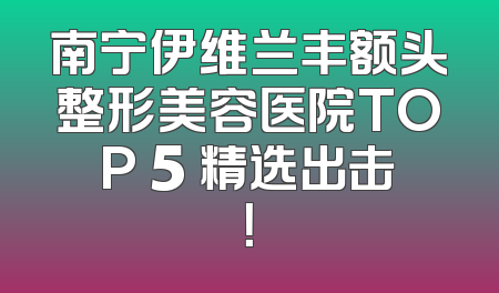 南宁伊维兰丰额头整形美容医院TOP 5 精选出击！