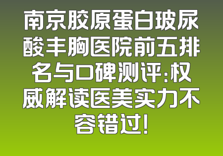 南京胶原蛋白玻尿酸丰胸医院前五排名与口碑测评：权威解读医美实力不容错过！