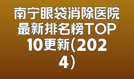 南宁眼袋消除医院最新排名榜TOP10更新（2024）